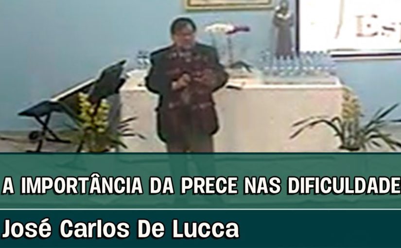 A IMPORTÂNCIA DA PRECE NAS DIFICULDADES – Palestra espírita com José Carlos De Lucca